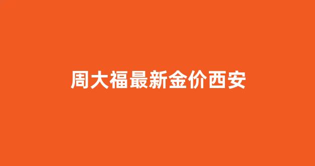 周大福西安店地址查询_周大福最新金价西安