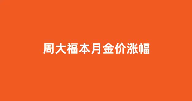周大福本月金价涨幅是多少_周大福本月金价涨幅