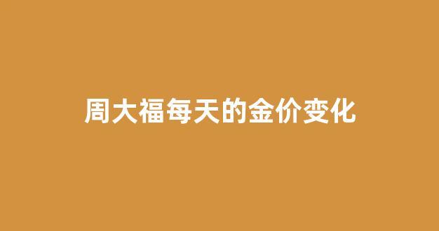 周大福每天的金价变化大吗_周大福每天的金价变化