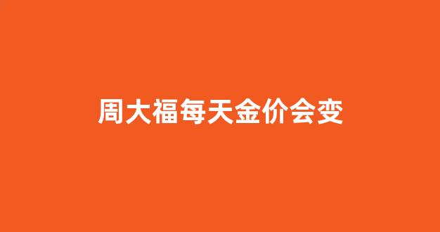 周大福金价起伏_周大福每天金价会变