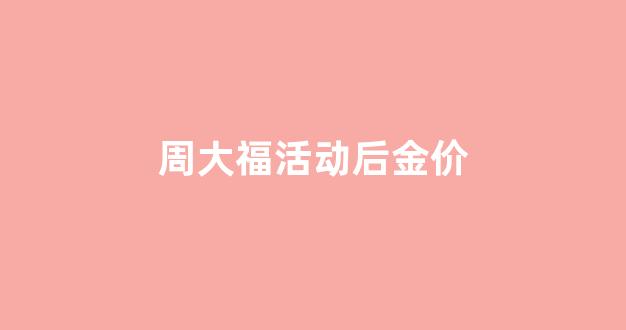 周大福活动后金价_周大福金价涨幅情况