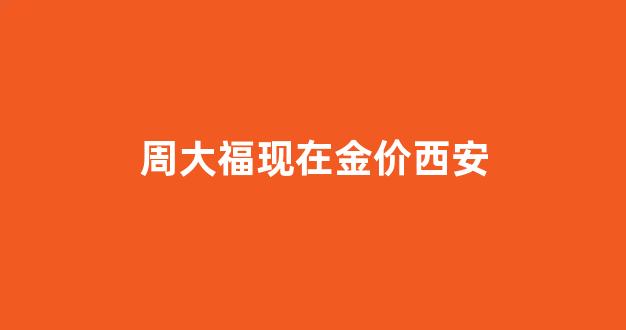西安周大福今日金价_周大福现在金价西安