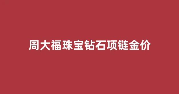 周大福钻石项链价格_周大福珠宝钻石项链金价