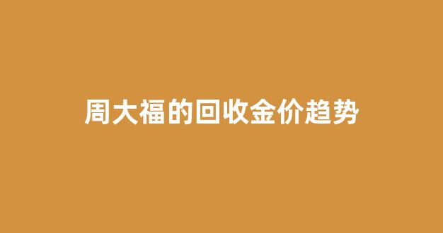 周大福回收金价怎么算_周大福的回收金价趋势