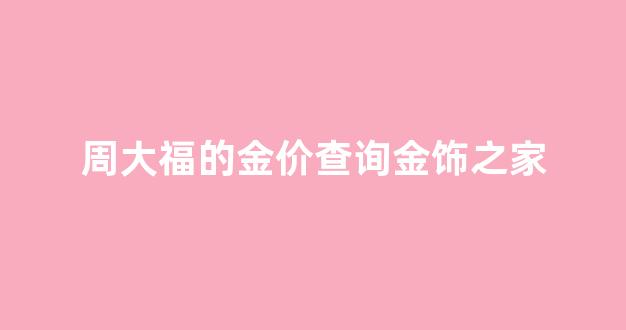 周大福的金价查询金饰之家_周大福金饰价格