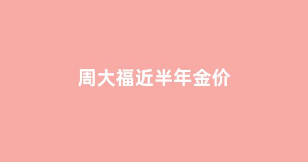 周大福近半年金价_周大福近半年金价走势