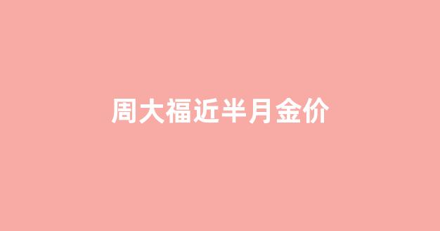 周大福最近一周金价_周大福近半月金价