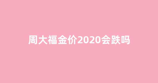 周大福金价还能降吗_周大福金价2020会跌吗