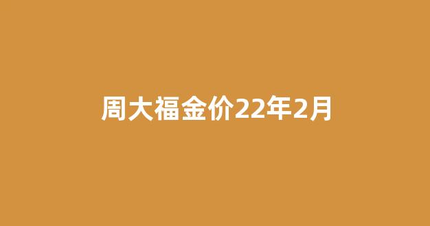 周大福二月份金价_周大福金价22年2月