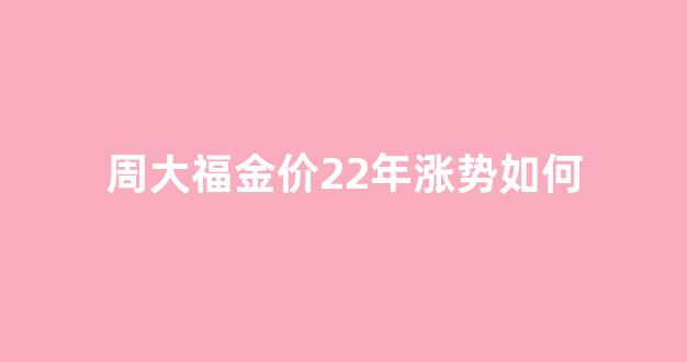 周大福金价2021会跌吗_周大福金价22年涨势如何