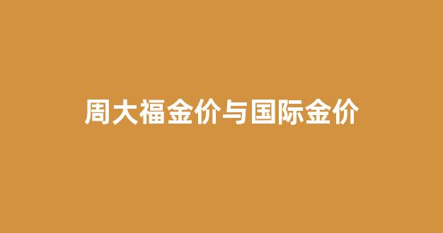 周大福金价与国际金价_周大福金价和国内金价不一样