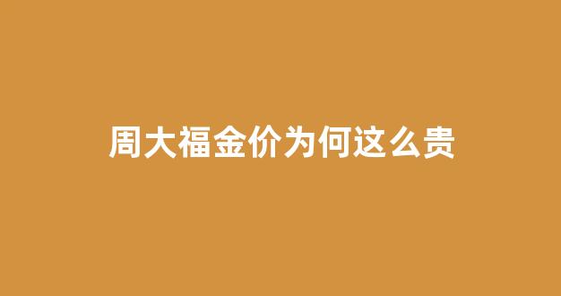 周大福金价为何这么贵_周大福金价这么贵为什么还要卖