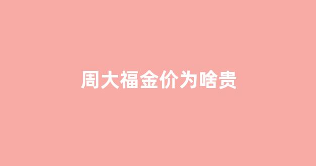 周大福金价为啥比较高_周大福金价为啥贵