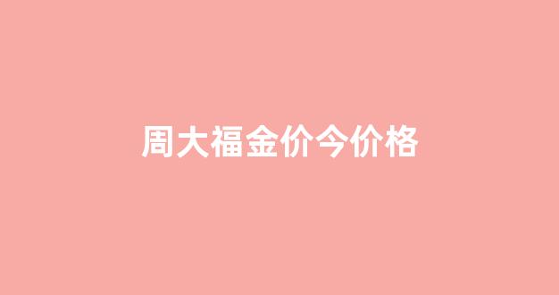 周大福金价最新价格_周大福金价今价格