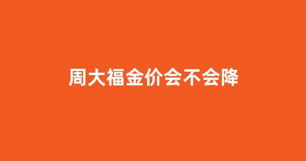 周大福未来金价走势_周大福金价会不会降