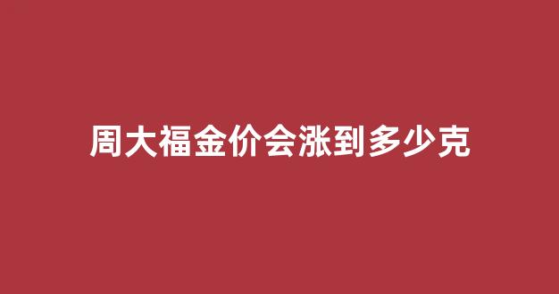 周大福金价涨幅情况_周大福金价会涨到多少克