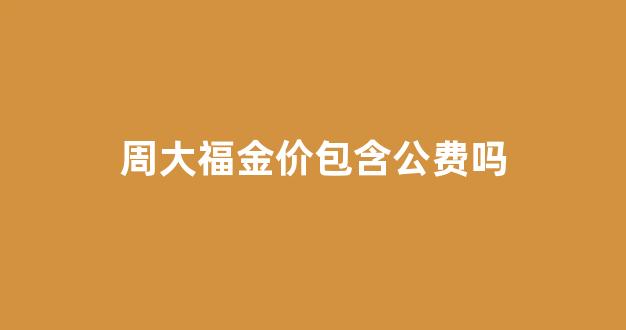 周大福的金价和实际金价_周大福金价包含公费吗