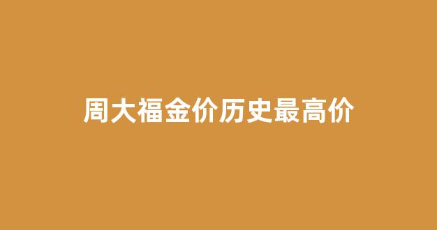 周大福去年金价排名表_周大福金价历史最高价