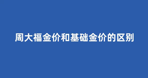 周大福金价和基础金价的区别_周大福金价是按什么定的?