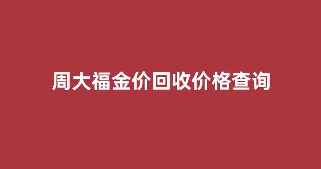 周大福金价回收价格查询_周大福黄金回收价格查询今日
