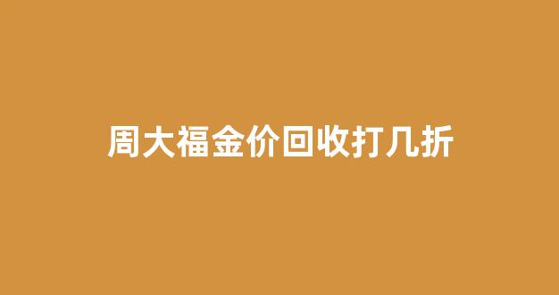 周大福的金价回收会高一点吗?_周大福金价回收打几折