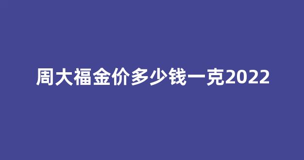 周大福金价多少钱一克2022_周大福最新金价多少钱一克