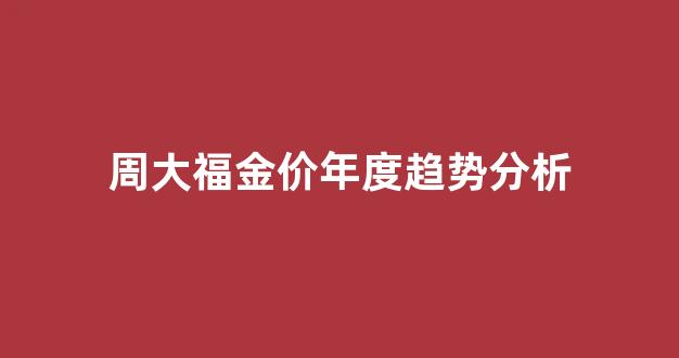 周大福金价年度趋势分析图_周大福金价年度趋势分析