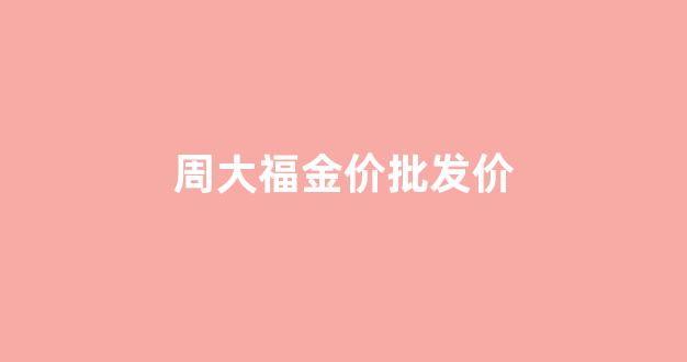 周大福商城今日金价_周大福金价批发价