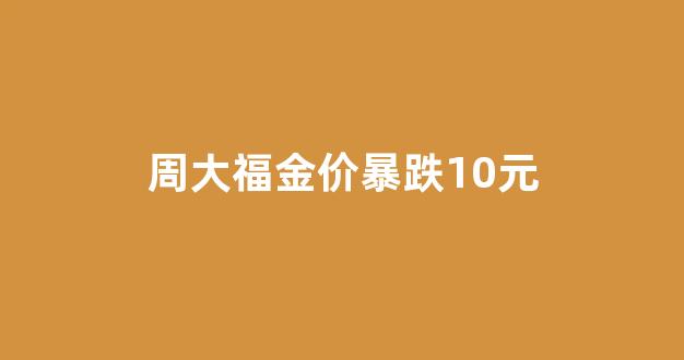 周大福金价跌了吗_周大福金价暴跌10元