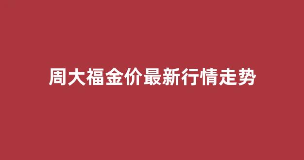 周大福金价走势图2021价格_周大福金价最新行情走势