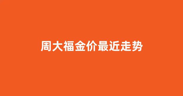 周大福金价格走势_周大福金价最近走势