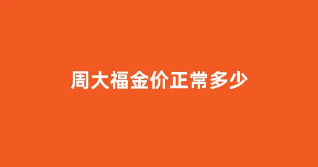 周大福金价正常多少_周大福现在的金价是多少