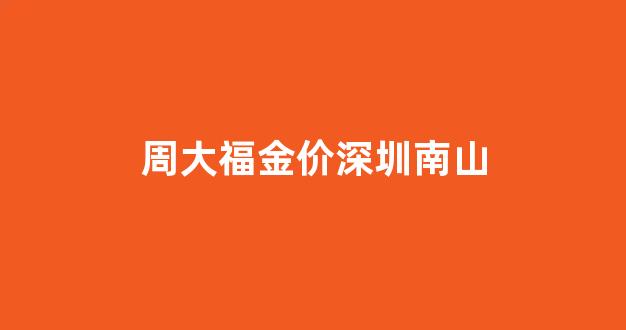 深圳周大福黄金价格_周大福金价深圳南山