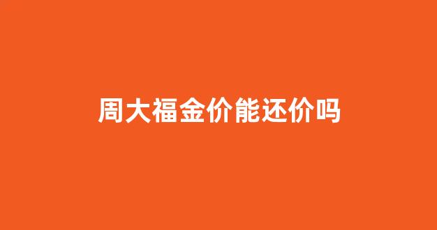 周大福金价能还价吗_周大福金价还能降吗