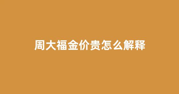 周大福金价贵怎么解释_周大福金子贵在哪