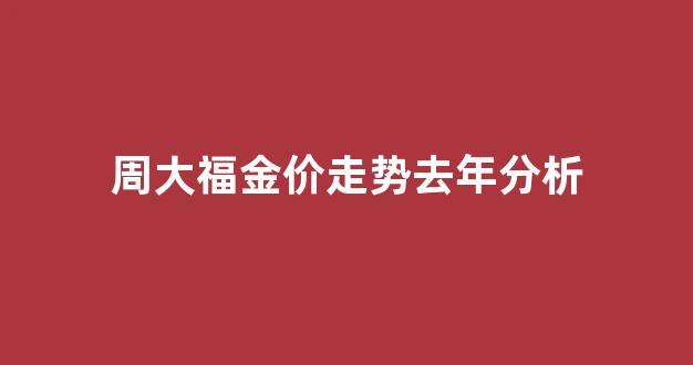 周大福金价走势图近一年_周大福金价走势去年分析