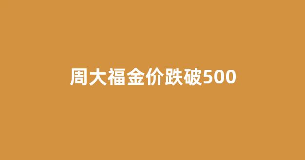 周大福金价跌破500_周大福金子价格走势