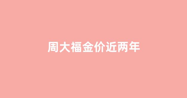 周大福金价近两年_周大福最近几年金价