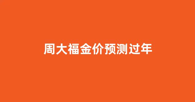 周大福金价2021会跌吗_周大福金价预测过年