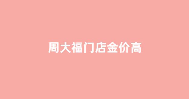 周大福门店金价高_周大福黄金店