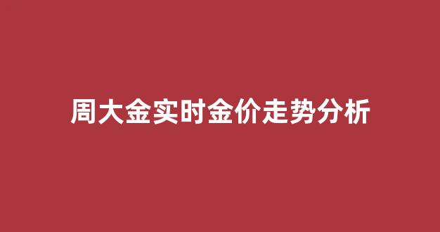 周大金今日金价查询_周大金实时金价走势分析