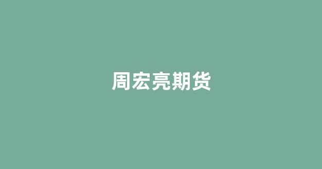 周宏亮期货(四川周宏亮导师)_https://www.gfdzclz.com_上交所_第1张