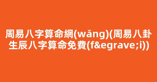 周易八字算命網(wǎng)(周易八卦生辰八字算命免費(fèi))