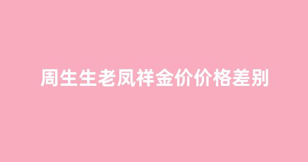 周生生黄金和老凤祥黄金哪个好?_周生生老凤祥金价价格差别