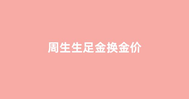 周生生足金换金价_周生生黄金首饰以旧换新