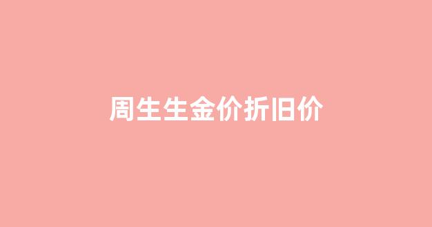 周生生黄金以旧换新怎么算法_周生生金价折旧价