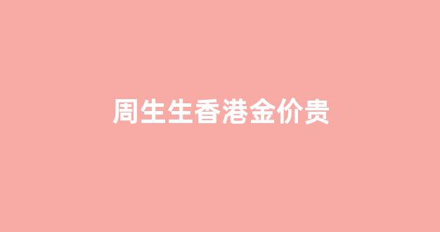 周生生香港金价贵_周生生香港官网金价