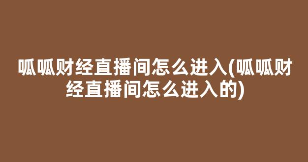 呱呱财经直播间怎么进入(呱呱财经直播间怎么进入的)(呱呱财经直播间app下载)_https://www.ljyuan-tech.com_深交所_第1张