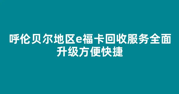 呼伦贝尔地区e福卡回收服务全面升级方便快捷