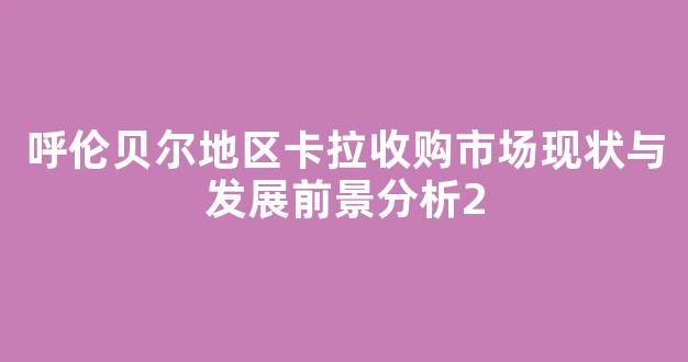 呼伦贝尔地区卡拉收购市场现状与发展前景分析